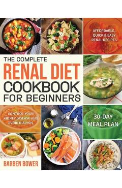 The Complete Renal Diet Cookbook for Beginners: Affordable, Quick & Easy Renal Recipes Control Your Kidney Disease and Avoid Dialysis 30-Day Meal Plan - Barben Bower The Complete Renal Diet Cookbook for Beginners: Affordable, Quick & Easy Renal Recipes Control Your Kidney Disease and Avoid Dialysis 30-Day Meal Plan - Barben Bower