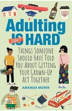 Adulting Made Easy: Things Someone Should Have Told You about Getting Your Grown-Up ACT Together - Amanda Morin Adulting Made Easy: Things Someone Should Have Told You about Getting Your Grown-Up ACT Together - Amanda Morin