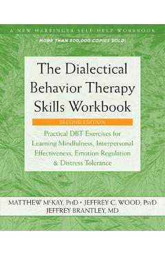 The Dialectical Behavior Therapy Skills Workbook: Practical Dbt Exercises for Learning Mindfulness, Interpersonal Effectiveness, Emotion Regulation, a - Matthew Mckay The Dialectical Behavior Therapy Skills Workbook: Practical Dbt Exercises for Learning Mindfulness, Interpersonal Effectiveness, Emotion Regulation, a - Matthew Mckay