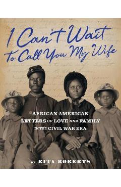 I Can't Wait to Call You My Wife: African American Letters of Love, Marriage, and Family in the Civil War Era - Rita Roberts I Can't Wait to Call You My Wife: African American Letters of Love, Marriage, and Family in the Civil War Era - Rita Roberts