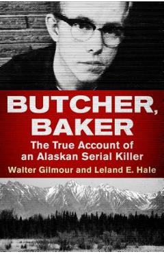 Butcher, Baker: The True Account of an Alaskan Serial Killer - Walter Gilmour Butcher, Baker: The True Account of an Alaskan Serial Killer - Walter Gilmour