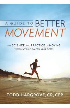 A Guide to Better Movement: The Science and Practice of Moving with More Skill and Less Pain - Todd Hargrove A Guide to Better Movement: The Science and Practice of Moving with More Skill and Less Pain - Todd Hargrove