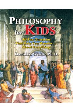 Philosophy for Kids: 40 Fun Questions That Help You Wonder about Everything! - David A. White Philosophy for Kids: 40 Fun Questions That Help You Wonder about Everything! - David A. White