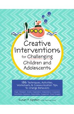 Creative Interventions for Challenging Children & Adolescents: 186 Techniques, Activities, Worksheets & Communication Tips to Change Behaviors - Susan Epstein Creative Interventions for Challenging Children & Adolescents: 186 Techniques, Activities, Worksheets & Communication Tips to Change Behaviors - Susan Epstein