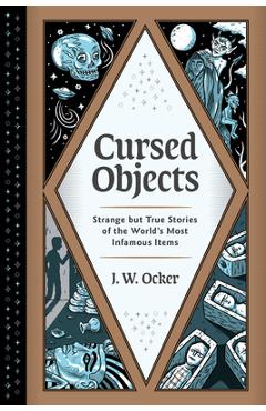 Cursed Objects: Strange But True Stories of the World's Most Infamous Items - J. W. Ocker Cursed Objects: Strange But True Stories of the World's Most Infamous Items - J. W. Ocker