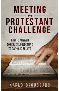 Meeting the Protestant Challenge: How to Answer 50 Biblical Objections to Catholic Beliefs - Karlo Broussard Meeting the Protestant Challenge: How to Answer 50 Biblical Objections to Catholic Beliefs - Karlo Broussard