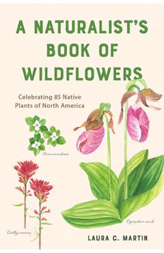 A Naturalist's Book of Wildflowers: Celebrating 85 Native Plants in North America - Laura C. Martin A Naturalist's Book of Wildflowers: Celebrating 85 Native Plants in North America - Laura C. Martin