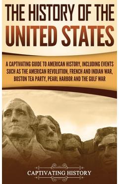 The History of the United States: A Captivating Guide to American History, Including Events Such as the American Revolution, French and Indian War, Bo - Captivating History The History of the United States: A Captivating Guide to American History, Including Events Such as the American Revolution, French and Indian War, Bo - Captivating History