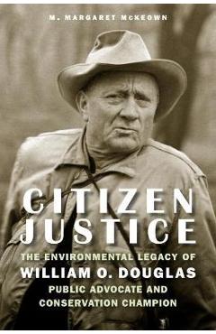 Citizen Justice: The Environmental Legacy of William O. Douglas--Public Advocate and Conservation Champion - M. Margaret Mckeown Citizen Justice: The Environmental Legacy of William O. Douglas--Public Advocate and Conservation Champion - M. Margaret Mckeown