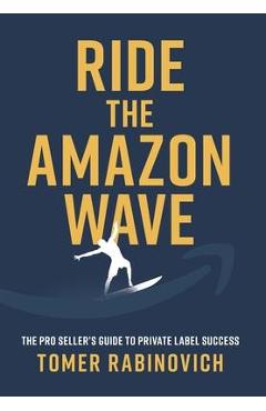 Ride the Amazon Wave: The Pro Seller's Guide to Private Label Success - Tomer Rabinovich Ride the Amazon Wave: The Pro Seller's Guide to Private Label Success - Tomer Rabinovich