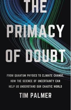 The Primacy of Doubt: From Quantum Physics to Climate Change, How the Science of Uncertainty Can Help Us Understand Our Chaotic World - Tim Palmer The Primacy of Doubt: From Quantum Physics to Climate Change, How the Science of Uncertainty Can Help Us Understand Our Chaotic World - Tim Palmer