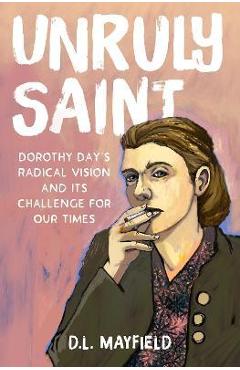 Unruly Saint: Dorothy Day's Radical Vision and Its Challenge for Our Times - D. L. Mayfield Unruly Saint: Dorothy Day's Radical Vision and Its Challenge for Our Times - D. L. Mayfield
