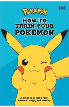 How to Train Your Pok�mon: A Guide to Keeping Your Pok�mon Happy and Healthy - Dk How to Train Your Pok�mon: A Guide to Keeping Your Pok�mon Happy and Healthy - Dk