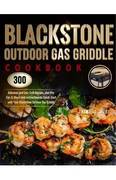Blackstone Outdoor Gas Griddle Cookbook: 300 Delicious and Easy Grill Recipes, plus Pro Tips & Illustrated Instructions to Quick-Start with Your Black - Jaime J. Wike Blackstone Outdoor Gas Griddle Cookbook: 300 Delicious and Easy Grill Recipes, plus Pro Tips & Illustrated Instructions to Quick-Start with Your Black - Jaime J. Wike