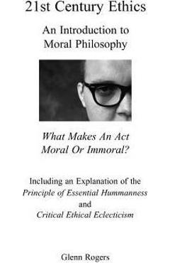 21st Century Ethics: An Introduction to Moral Philosophy - Glenn Rogers 21st Century Ethics: An Introduction to Moral Philosophy - Glenn Rogers