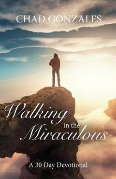 Walking in the Miraculous: a thirty day devotional - Chad W. Gonzales Walking in the Miraculous: a thirty day devotional - Chad W. Gonzales