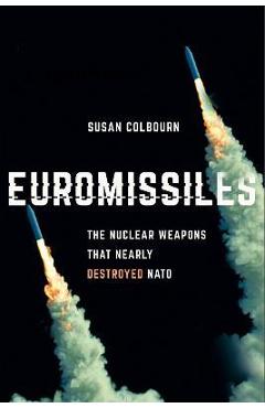 Euromissiles: The Nuclear Weapons That Nearly Destroyed NATO - Susan Colbourn Euromissiles: The Nuclear Weapons That Nearly Destroyed NATO - Susan Colbourn