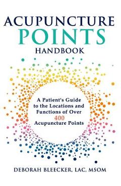 Acupuncture Points Handbook: A Patient's Guide to the Locations and Functions of over 400 Acupuncture Points - Deborah Bleecker Acupuncture Points Handbook: A Patient's Guide to the Locations and Functions of over 400 Acupuncture Points - Deborah Bleecker