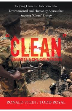Clean Energy Exploitations: Helping Citizens Understand the Environmental and Humanity Abuses That Support Clean Energy - Ronald Stein Clean Energy Exploitations: Helping Citizens Understand the Environmental and Humanity Abuses That Support Clean Energy - Ronald Stein