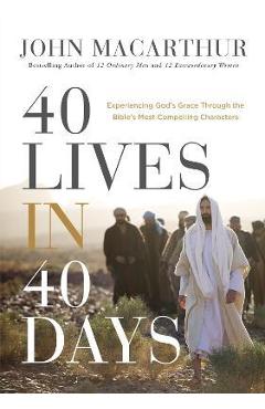 40 Lives in 40 Days: Experiencing God's Grace Through the Bible's Most Compelling Characters - John F. Macarthur 40 Lives in 40 Days: Experiencing God's Grace Through the Bible's Most Compelling Characters - John F. Macarthur