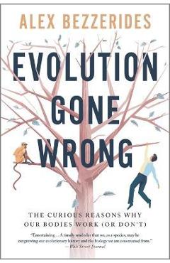 Evolution Gone Wrong: The Curious Reasons Why Our Bodies Work (or Don't) - Alex Bezzerides Evolution Gone Wrong: The Curious Reasons Why Our Bodies Work (or Don't) - Alex Bezzerides