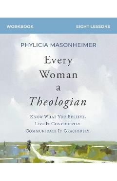 Every Woman a Theologian Workbook: Know What You Believe. Live It Confidently. Communicate It Graciously. - Phylicia Masonheimer Every Woman a Theologian Workbook: Know What You Believe. Live It Confidently. Communicate It Graciously. - Phylicia Masonheimer