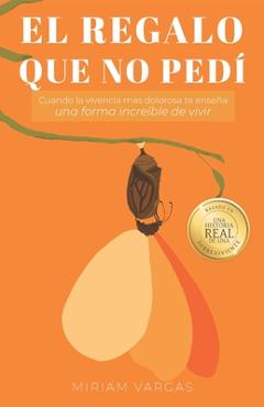 El regalo que no pedí: Cuando la vivencia más dolorosa te enseña una forma increíble de vivir - Miriam Vargas El regalo que no pedí: Cuando la vivencia más dolorosa te enseña una forma increíble de vivir - Miriam Vargas