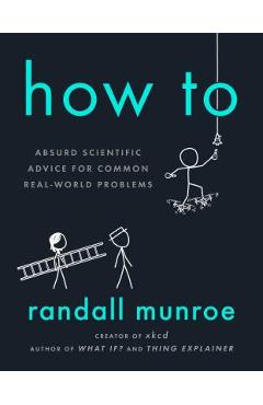 How to: Absurd Scientific Advice for Common Real-World Problems - Randall Munroe How to: Absurd Scientific Advice for Common Real-World Problems - Randall Munroe