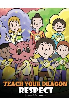 Teach Your Dragon Respect: A Story About Being Respectful - Steve Herman Teach Your Dragon Respect: A Story About Being Respectful - Steve Herman