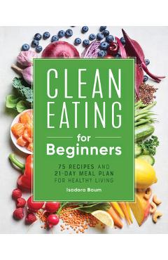 Clean Eating for Beginners: 75 Recipes and 21-Day Meal Plan for Healthy Living - Isadora Baum Clean Eating for Beginners: 75 Recipes and 21-Day Meal Plan for Healthy Living - Isadora Baum