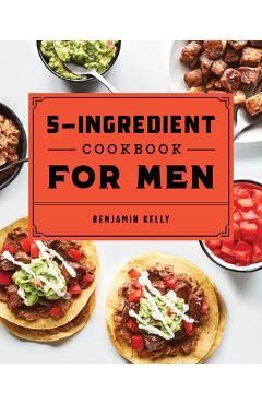 The 5-Ingredient Cookbook for Men: 115 Recipes for Men with Big Appetites and Little Time - Benjamin Kelly The 5-Ingredient Cookbook for Men: 115 Recipes for Men with Big Appetites and Little Time - Benjamin Kelly