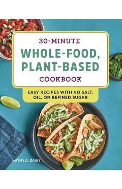 30-Minute Whole-Food, Plant-Based Cookbook: Easy Recipes with No Salt, Oil, or Refined Sugar - Kathy A. Davis 30-Minute Whole-Food, Plant-Based Cookbook: Easy Recipes with No Salt, Oil, or Refined Sugar - Kathy A. Davis