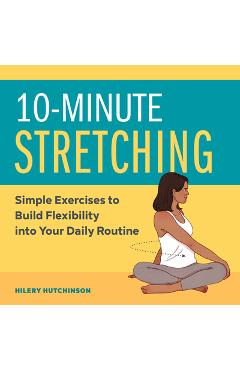 10-Minute Stretching: Simple Exercises to Build Flexibility Into Your Daily Routine - Hilery Hutchinson 10-Minute Stretching: Simple Exercises to Build Flexibility Into Your Daily Routine - Hilery Hutchinson