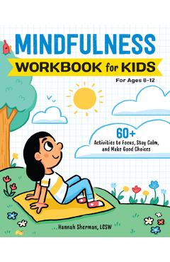 Mindfulness Workbook for Kids: 60+ Activities to Focus, Stay Calm, and Make Good Choices - Hannah Sherman Mindfulness Workbook for Kids: 60+ Activities to Focus, Stay Calm, and Make Good Choices - Hannah Sherman