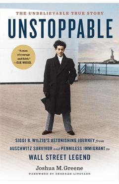 Unstoppable: Siggi B. Wilzig's Astonishing Journey from Auschwitz Survivor and Penniless Immigrant to Wall Street Legend - Joshua M. Greene Unstoppable: Siggi B. Wilzig's Astonishing Journey from Auschwitz Survivor and Penniless Immigrant to Wall Street Legend - Joshua M. Greene