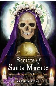 Secrets of Santa Muerte: A Guide to the Prayers, Spells, Rituals, and Hexes - Cressida Stone Secrets of Santa Muerte: A Guide to the Prayers, Spells, Rituals, and Hexes - Cressida Stone