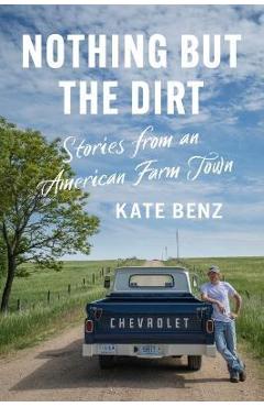 Nothing But the Dirt: Stories from an American Farm Town - Kate Benz Nothing But the Dirt: Stories from an American Farm Town - Kate Benz