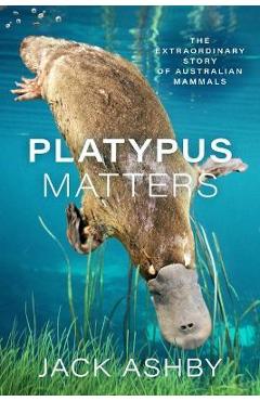 Platypus Matters: The Extraordinary Story of Australian Mammals - Jack Ashby Platypus Matters: The Extraordinary Story of Australian Mammals - Jack Ashby