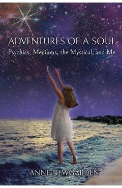Adventures of a Soul: Psychics, Mediums, the Mystical, and Me - Anne Newgarden Adventures of a Soul: Psychics, Mediums, the Mystical, and Me - Anne Newgarden