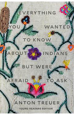 Everything You Wanted to Know about Indians But Were Afraid to Ask: Young Readers Edition - Anton Treuer Everything You Wanted to Know about Indians But Were Afraid to Ask: Young Readers Edition - Anton Treuer