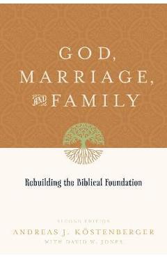 God, Marriage, and Family: Rebuilding the Biblical Foundation (Second Edition) - Andreas J. Köstenberger God, Marriage, and Family: Rebuilding the Biblical Foundation (Second Edition) - Andreas J. Köstenberger