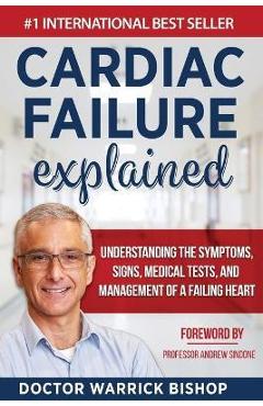 Cardiac Failure Explained: Understanding the Symptoms, Signs, Medical Tests, and Management of a Failing Heart - Warrick Bishop Cardiac Failure Explained: Understanding the Symptoms, Signs, Medical Tests, and Management of a Failing Heart - Warrick Bishop