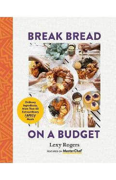 Break Bread on a Budget: Ordinary Ingredients, Extraordinary Meals - Lexy Rogers Break Bread on a Budget: Ordinary Ingredients, Extraordinary Meals - Lexy Rogers