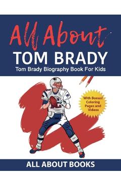 All About Tom Brady: Tom Brady Biography Book for Kids (With Bonus! Coloring Pages and Videos) - All About Books All About Tom Brady: Tom Brady Biography Book for Kids (With Bonus! Coloring Pages and Videos) - All About Books