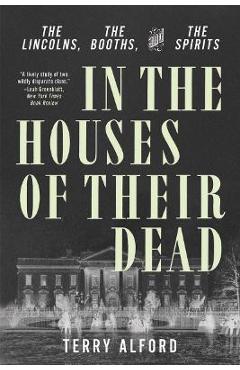 In the Houses of Their Dead: The Lincolns, the Booths, and the Spirits - Terry Alford In the Houses of Their Dead: The Lincolns, the Booths, and the Spirits - Terry Alford