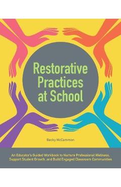 Restorative Practices at School: An Educator's Guided Workbook to Nurture Professional Wellness, Support Student Growth, and Build Engaged Classroom C - Becky Mccammon Restorative Practices at School: An Educator's Guided Workbook to Nurture Professional Wellness, Support Student Growth, and Build Engaged Classroom C - Becky Mccammon