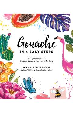 Gouache in 4 Easy Steps: A Beginner's Guide to Creating Beautiful Paintings in No Time - Anna Koliadych Gouache in 4 Easy Steps: A Beginner's Guide to Creating Beautiful Paintings in No Time - Anna Koliadych