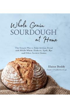 Whole Grain Sourdough at Home: The Simple Way to Bake Artisan Bread with Whole Wheat, Einkorn, Spelt, Rye and Other Ancient Grains - Elaine Boddy Whole Grain Sourdough at Home: The Simple Way to Bake Artisan Bread with Whole Wheat, Einkorn, Spelt, Rye and Other Ancient Grains - Elaine Boddy
