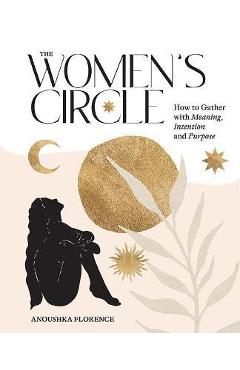 The Women's Circle: How to Gather with Meaning, Intention and Purpose - Anoushka Florence The Women's Circle: How to Gather with Meaning, Intention and Purpose - Anoushka Florence