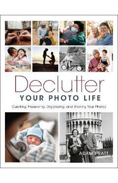 Declutter Your Photo Life: Curating, Preserving, Organizing, and Sharing Your Photos - Adam Pratt Declutter Your Photo Life: Curating, Preserving, Organizing, and Sharing Your Photos - Adam Pratt